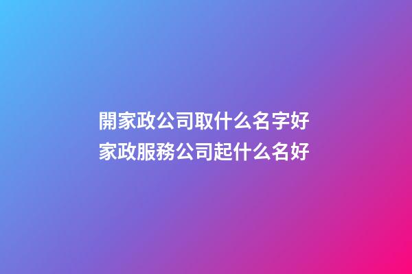 開家政公司取什么名字好 家政服務公司起什么名好-第1張-公司起名-玄機派